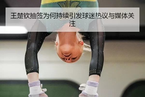 王楚钦抽签为何持续引发球迷热议与媒体关注
